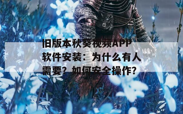 旧版本秋葵视频APP软件安装：为什么有人需要？如何安全操作？