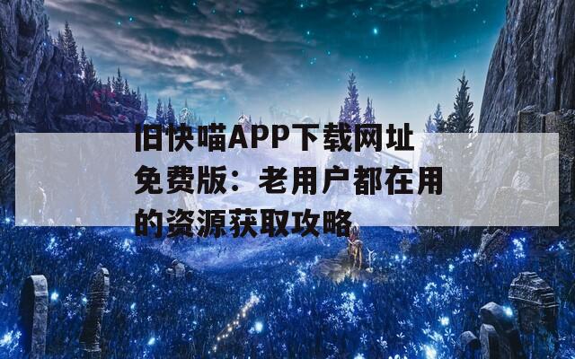 旧快喵APP下载网址免费版：老用户都在用的资源获取攻略