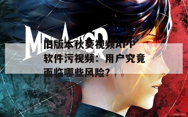 旧版本秋葵视频APP软件污视频：用户究竟面临哪些风险？