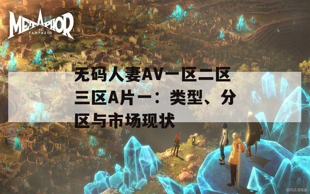 无码人妻AV一区二区三区A片一：类型、分区与市场现状