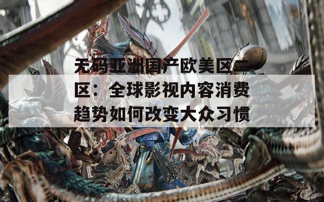 无码亚洲国产欧美区二区：全球影视内容消费趋势如何改变大众习惯？