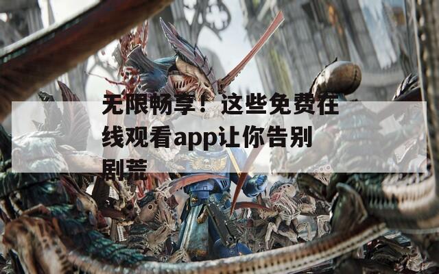 无限畅享！这些免费在线观看app让你告别剧荒