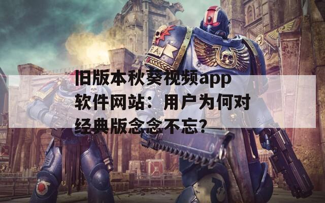 旧版本秋葵视频app软件网站：用户为何对经典版念念不忘？