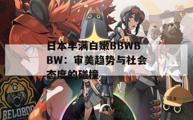 日本丰满白嫩BBWBBW：审美趋势与社会态度的碰撞