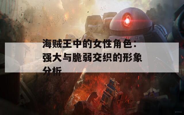 海贼王中的女性角色：强大与脆弱交织的形象分析