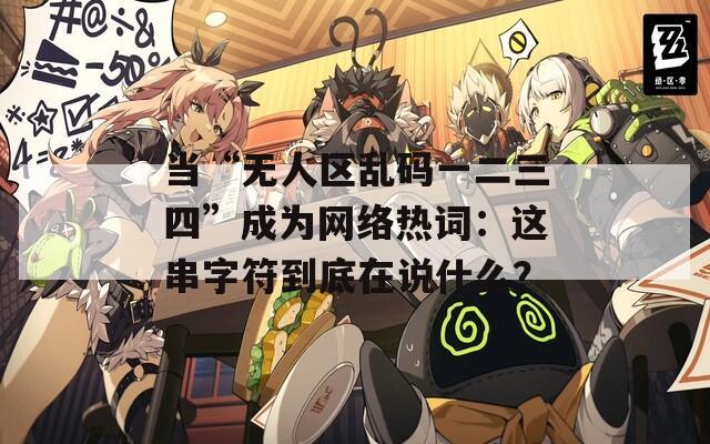 当“无人区乱码一二三四”成为网络热词：这串字符到底在说什么？