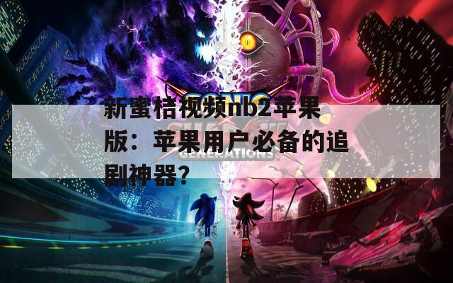 新蜜桔视频nb2苹果版：苹果用户必备的追剧神器？