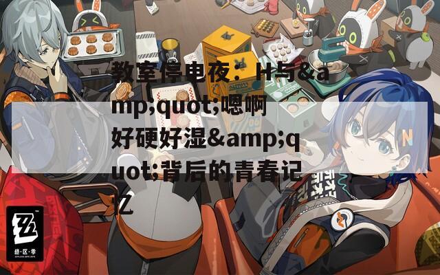 教室停电夜：H与&quot;嗯啊好硬好湿&quot;背后的青春记忆