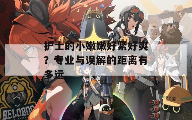 护士的小嫩嫩好紧好爽？专业与误解的距离有多远