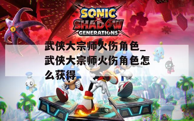 武侠大宗师火伤角色_武侠大宗师火伤角色怎么获得