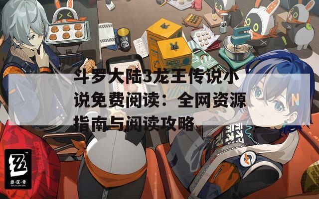 斗罗大陆3龙王传说小说免费阅读：全网资源指南与阅读攻略