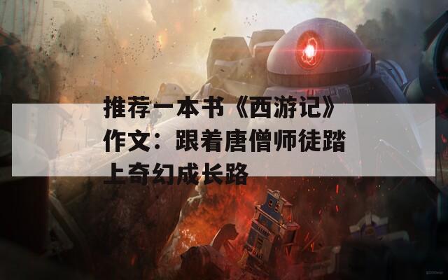 推荐一本书《西游记》作文：跟着唐僧师徒踏上奇幻成长路