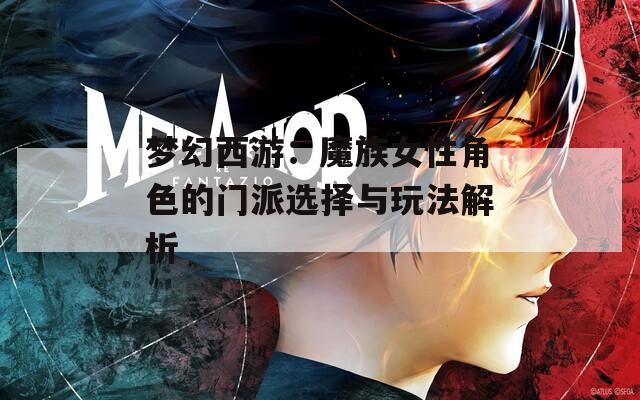 梦幻西游：魔族女性角色的门派选择与玩法解析