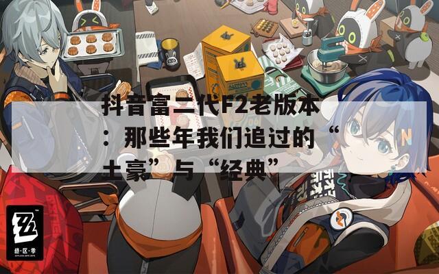 抖音富二代F2老版本：那些年我们追过的“土豪”与“经典”