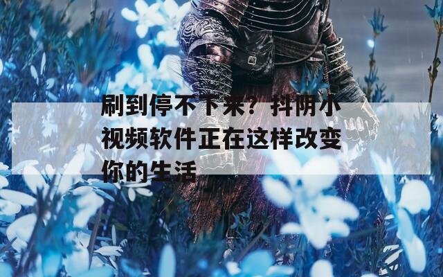 刷到停不下来？抖阴小视频软件正在这样改变你的生活