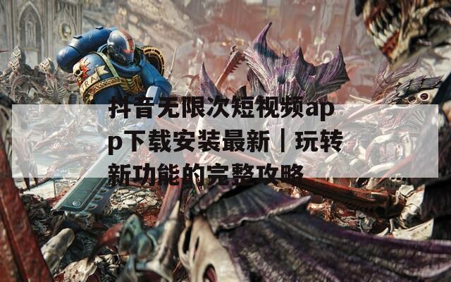 抖音无限次短视频app下载安装最新｜玩转新功能的完整攻略