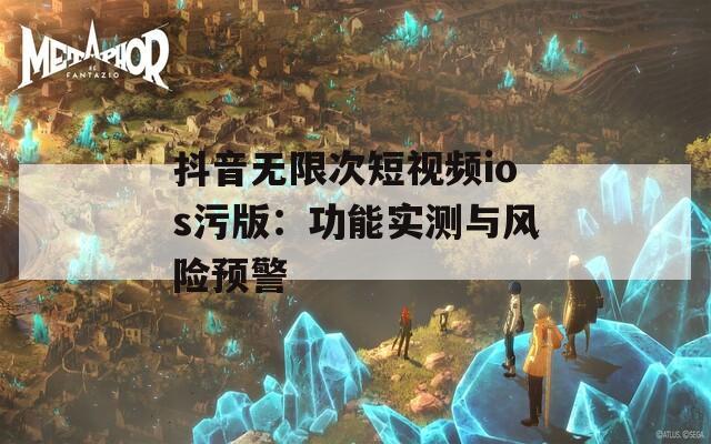 抖音无限次短视频ios污版：功能实测与风险预警