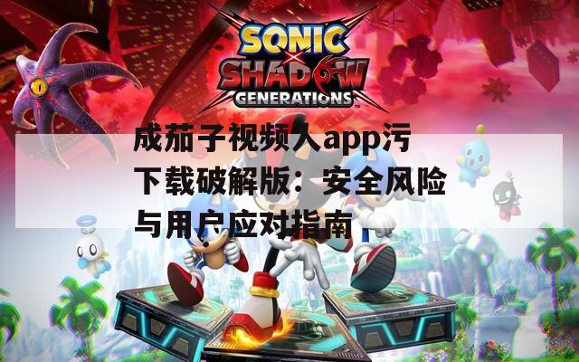 成茄子视频人app污下载破解版：安全风险与用户应对指南