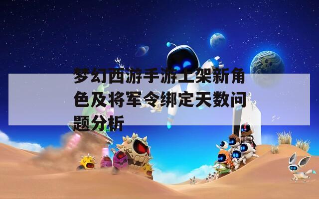 梦幻西游手游上架新角色及将军令绑定天数问题分析