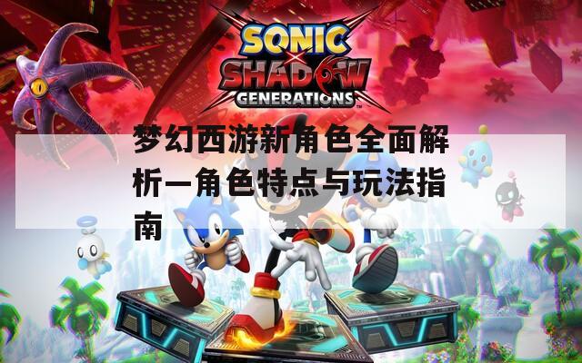 梦幻西游新角色全面解析—角色特点与玩法指南