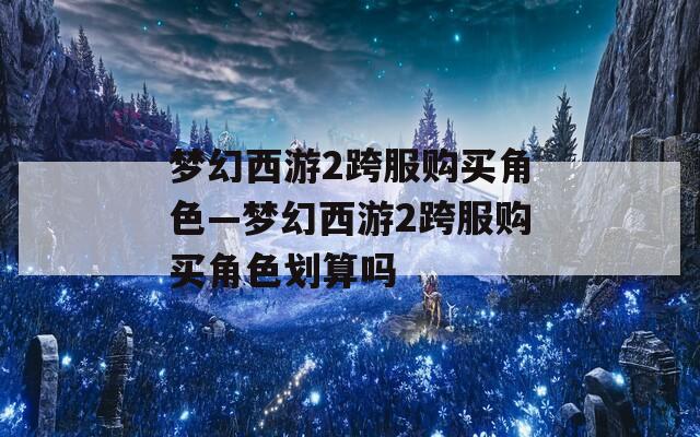 梦幻西游2跨服购买角色—梦幻西游2跨服购买角色划算吗