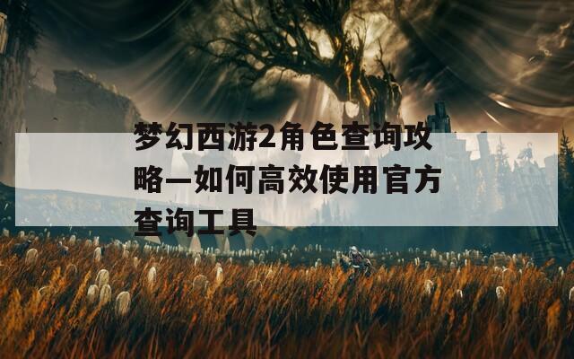 梦幻西游2角色查询攻略—如何高效使用官方查询工具