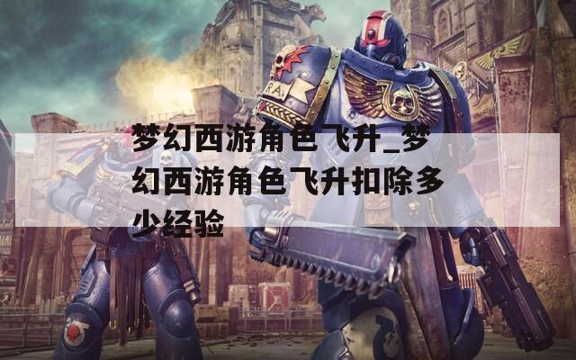 梦幻西游角色飞升_梦幻西游角色飞升扣除多少经验
