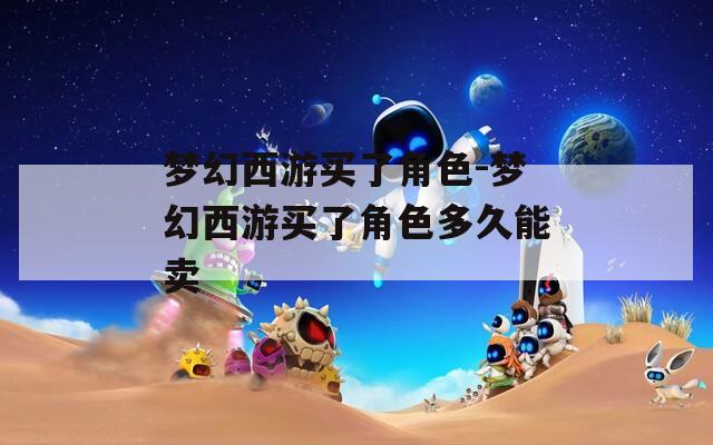 梦幻西游买了角色-梦幻西游买了角色多久能卖