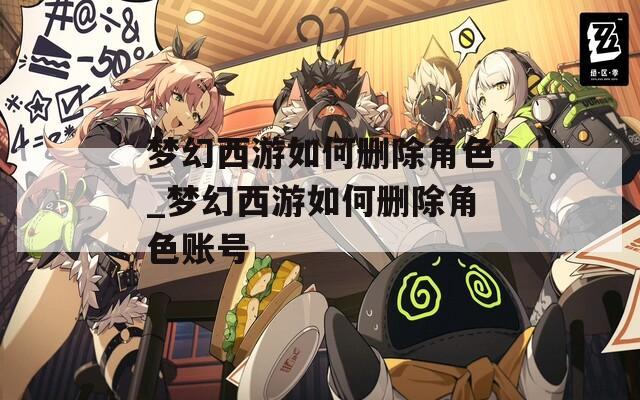 梦幻西游如何删除角色_梦幻西游如何删除角色账号
