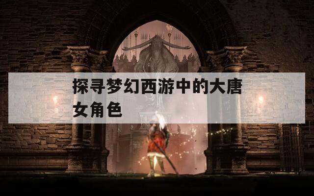 探寻梦幻西游中的大唐女角色