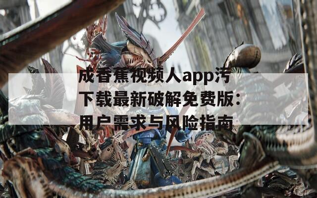 成香蕉视频人app污下载最新破解免费版：用户需求与风险指南