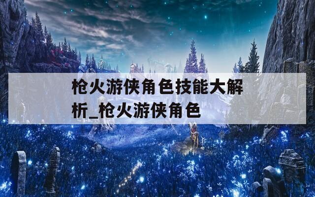 枪火游侠角色技能大解析_枪火游侠角色