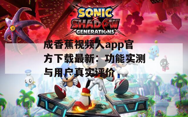 成香蕉视频人app官方下载最新：功能实测与用户真实评价
