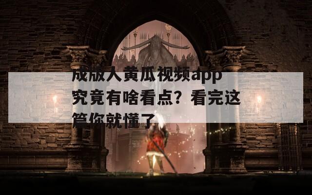 成版人黄瓜视频app究竟有啥看点？看完这篇你就懂了