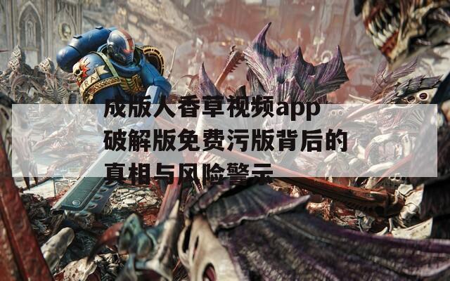 成版人香草视频app破解版免费污版背后的真相与风险警示