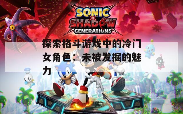 探索格斗游戏中的冷门女角色：未被发掘的魅力