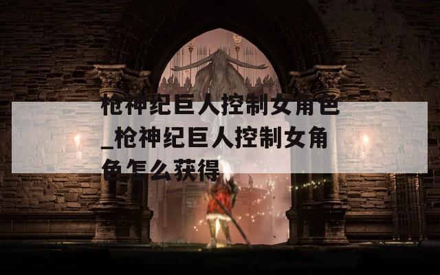 枪神纪巨人控制女角色_枪神纪巨人控制女角色怎么获得