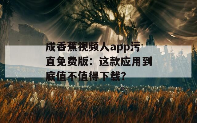 成香蕉视频人app污直免费版：这款应用到底值不值得下载？