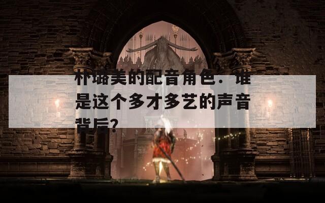 朴璐美的配音角色：谁是这个多才多艺的声音背后？