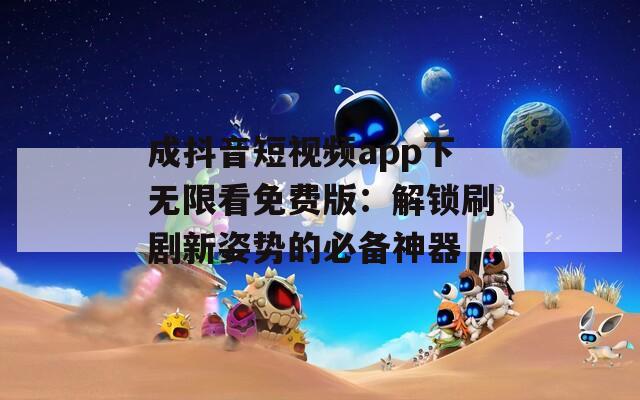 成抖音短视频app下无限看免费版：解锁刷剧新姿势的必备神器