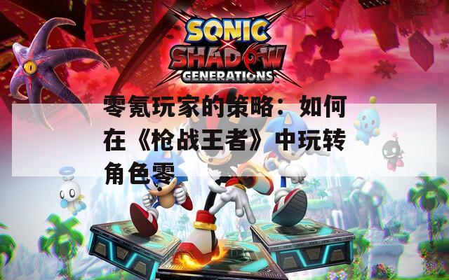 零氪玩家的策略：如何在《枪战王者》中玩转角色零