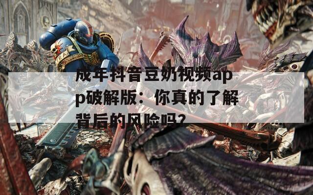 成年抖音豆奶视频app破解版：你真的了解背后的风险吗？