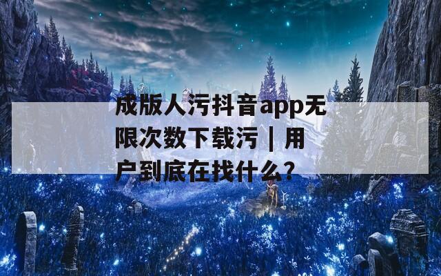 成版人污抖音app无限次数下载污 | 用户到底在找什么？
