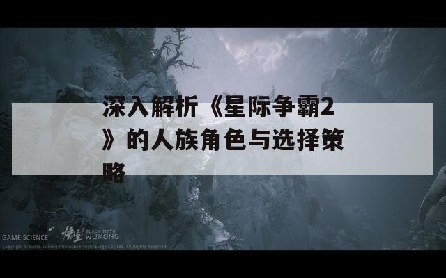 深入解析《星际争霸2》的人族角色与选择策略