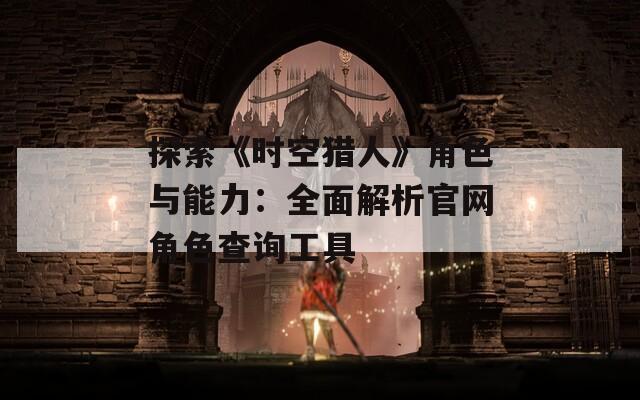 探索《时空猎人》角色与能力：全面解析官网角色查询工具