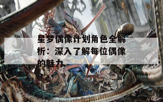 星梦偶像计划角色全解析：深入了解每位偶像的魅力
