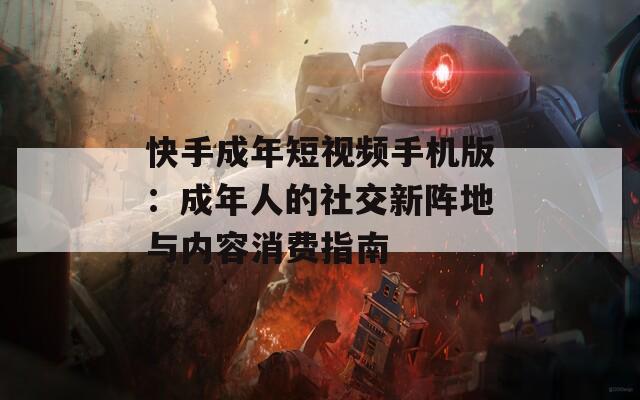 快手成年短视频手机版：成年人的社交新阵地与内容消费指南