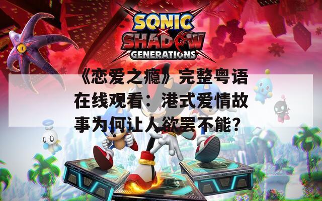 《恋爱之瘾》完整粤语在线观看：港式爱情故事为何让人欲罢不能？