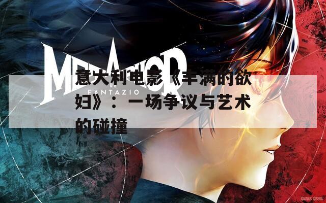 意大利电影《丰满的欲妇》：一场争议与艺术的碰撞