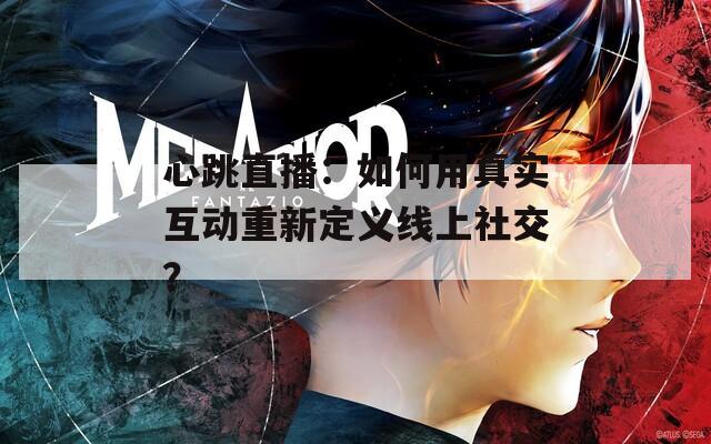 心跳直播：如何用真实互动重新定义线上社交？